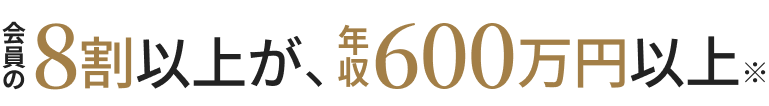 会員の8割以上が、年収600万円以上※
