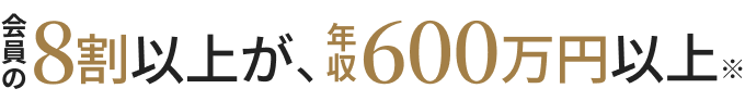 会員の8割以上が、年収600万円以上※